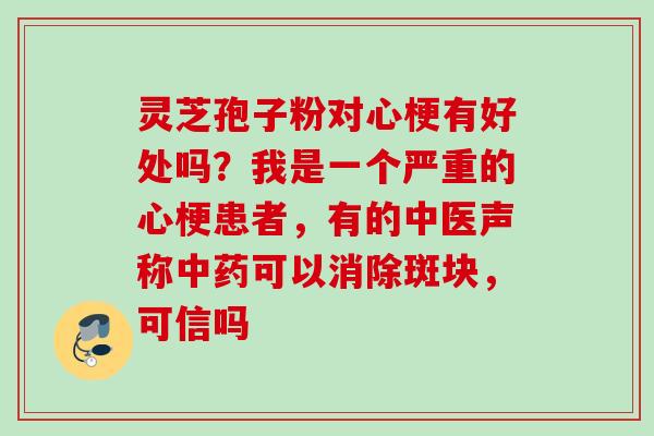 灵芝孢子粉对心梗有好处吗？我是一个严重的心梗患者，有的中医声称中药可以消除斑块，可信吗