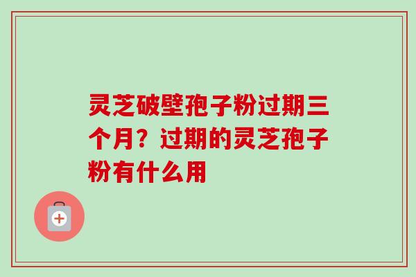 灵芝破壁孢子粉过期三个月？过期的灵芝孢子粉有什么用