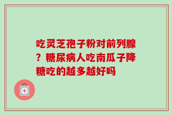 吃灵芝孢子粉对前列腺？糖尿病人吃南瓜子降糖吃的越多越好吗