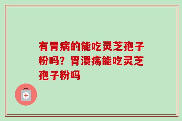 有胃病的能吃灵芝孢子粉吗？胃溃疡能吃灵芝孢子粉吗
