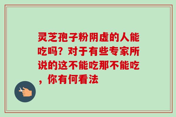 灵芝孢子粉阴虚的人能吃吗？对于有些专家所说的这不能吃那不能吃，你有何看法