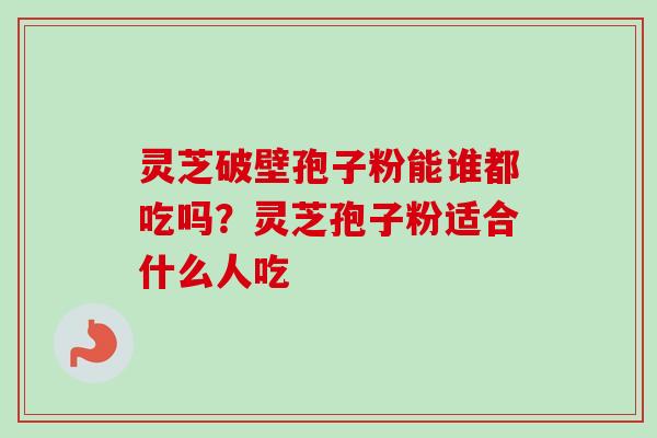灵芝破壁孢子粉能谁都吃吗？灵芝孢子粉适合什么人吃