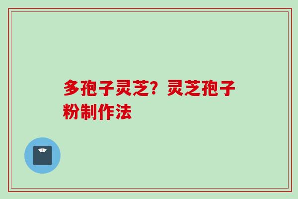 多孢子灵芝?灵芝孢子粉制作法 多孢子灵芝?灵芝孢子粉制作法