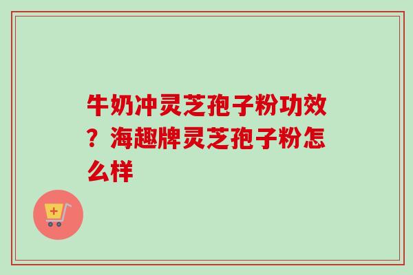 牛奶冲灵芝孢子粉功效？海趣牌灵芝孢子粉怎么样