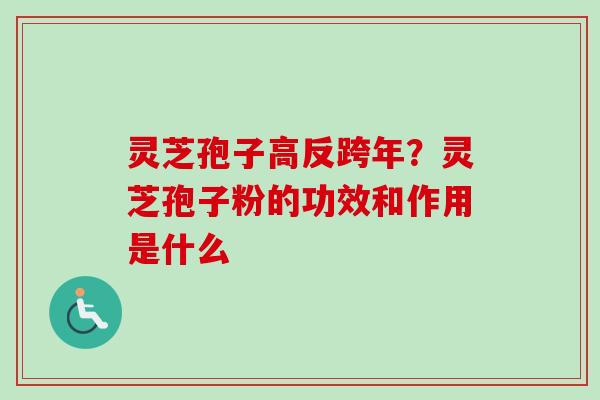 灵芝孢子高反跨年？灵芝孢子粉的功效和作用是什么