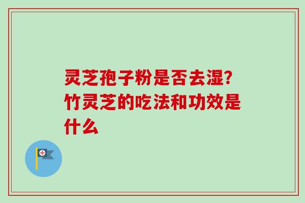 灵芝孢子粉是否去湿？竹灵芝的吃法和功效是什么