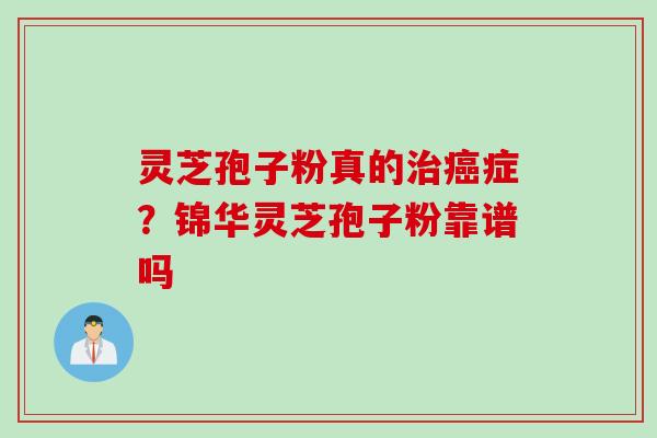 灵芝孢子粉真的症?锦华灵芝孢子粉靠谱吗 灵芝孢子粉真的症?锦华灵芝孢子粉靠谱吗