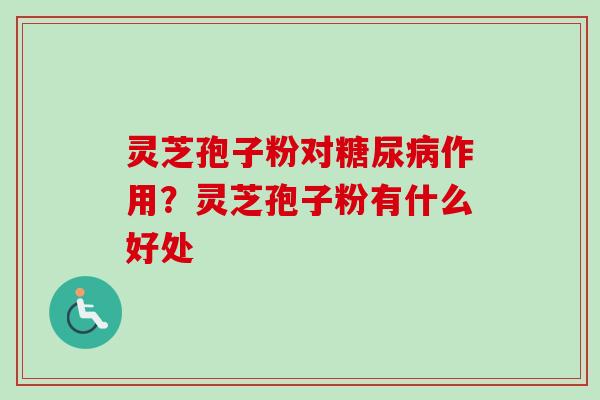 灵芝孢子粉对糖尿病作用？灵芝孢子粉有什么好处