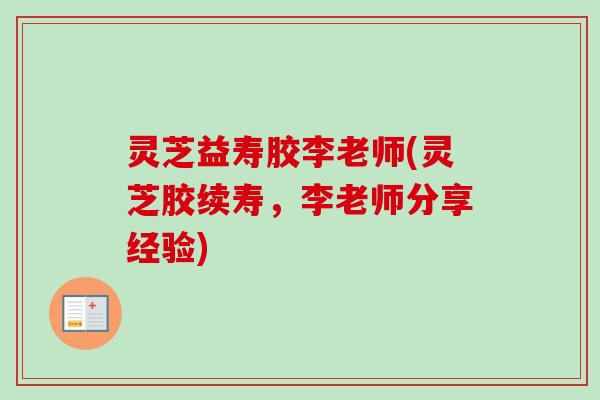 灵芝益寿胶李老师(灵芝胶续寿，李老师分享经验)
