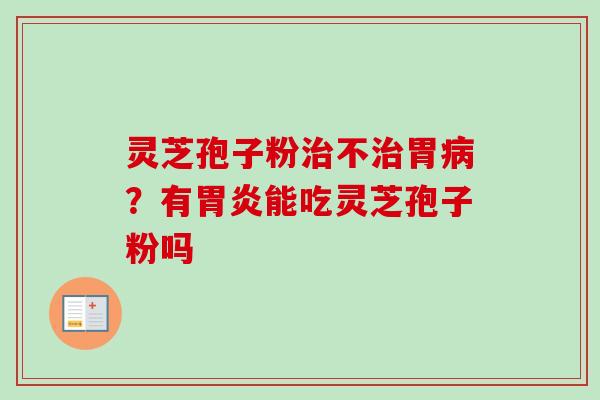 灵芝孢子粉治不治胃病？有胃炎能吃灵芝孢子粉吗
