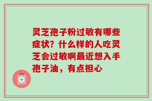 灵芝孢子粉过敏有哪些症状？什么样的人吃灵芝会过敏啊最近想入手孢子油，有点担心