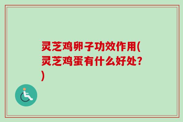 灵芝鸡卵子功效作用(灵芝鸡蛋有什么好处？)