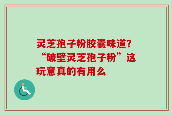 灵芝孢子粉胶囊味道?“破壁灵芝孢子粉”这玩意真的有用么 灵芝孢子粉胶囊味道?“破壁灵芝孢子粉”这玩意真的有用么