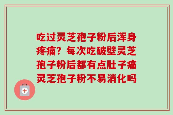 吃过灵芝孢子粉后浑身疼痛？每次吃破壁灵芝孢子粉后都有点肚子痛灵芝孢子粉不易消化吗