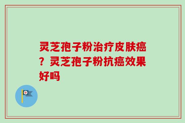 灵芝孢子粉治疗皮肤癌？灵芝孢子粉抗癌效果好吗