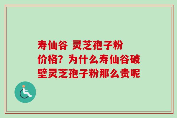 寿仙谷 灵芝孢子粉 价格?为什么寿仙谷破壁灵芝孢子粉那么贵呢 寿仙谷 灵芝孢子粉 价格?为什么寿仙谷破壁灵芝孢子粉那么贵呢