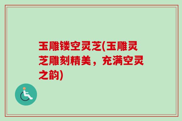 玉雕镂空灵芝(玉雕灵芝雕刻精美，充满空灵之韵)