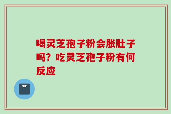 喝灵芝孢子粉会胀肚子吗？吃灵芝孢子粉有何反应