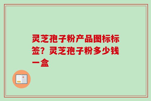 灵芝孢子粉产品图标标签？灵芝孢子粉多少钱一盒