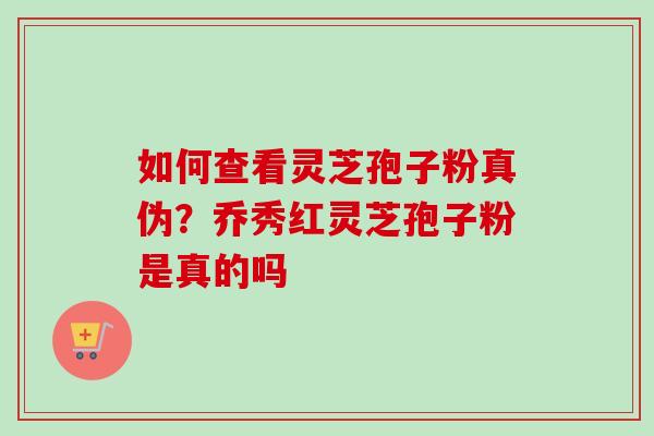 如何查看灵芝孢子粉真伪？乔秀红灵芝孢子粉是真的吗