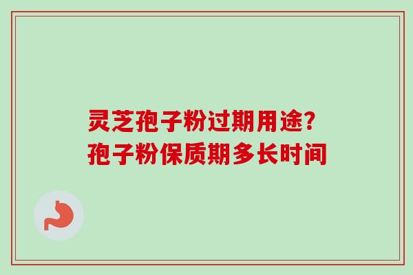 灵芝孢子粉过期用途？孢子粉保质期多长时间