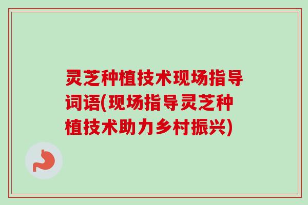 灵芝种植技术现场指导词语(现场指导灵芝种植技术助力乡村振兴)