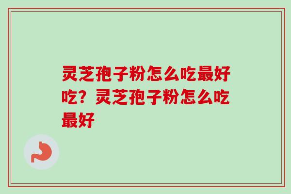 灵芝孢子粉怎么吃最好吃？灵芝孢子粉怎么吃最好
