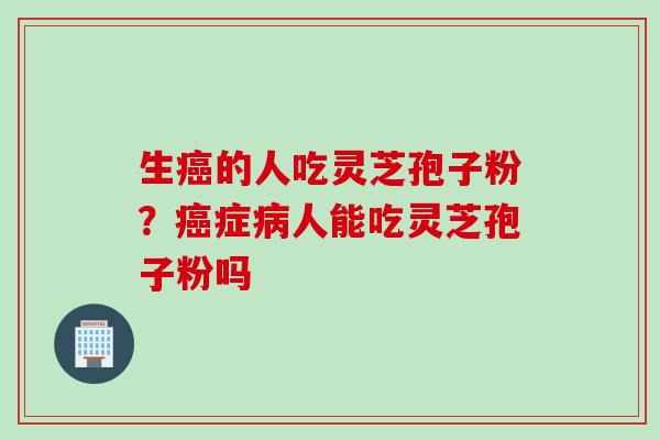 生癌的人吃灵芝孢子粉？癌症病人能吃灵芝孢子粉吗