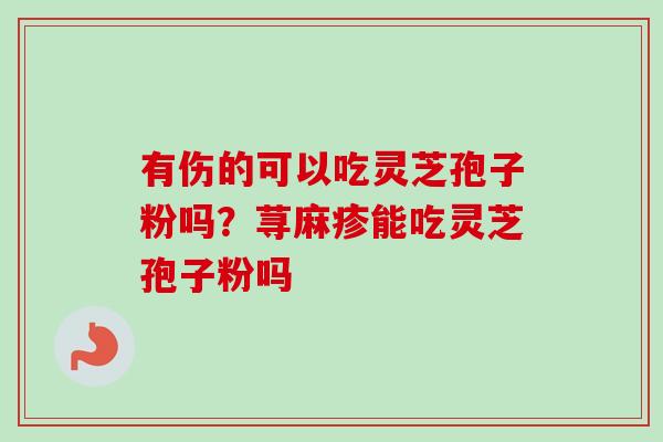 有伤的可以吃灵芝孢子粉吗？荨麻疹能吃灵芝孢子粉吗