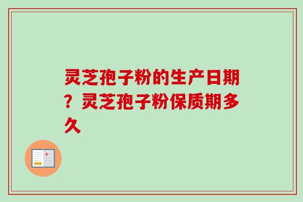 灵芝孢子粉的生产日期?灵芝孢子粉保质期多久 灵芝孢子粉的生产日期?灵芝孢子粉保质期多久