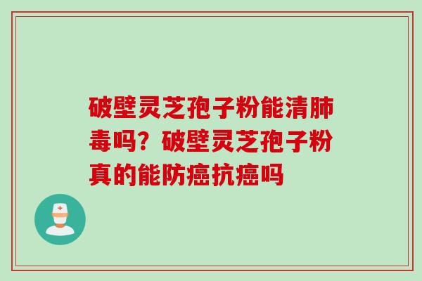 破壁灵芝孢子粉能清肺毒吗？破壁灵芝孢子粉真的能防癌抗癌吗