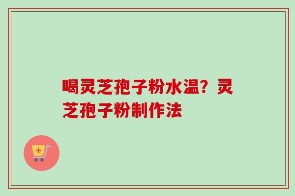 喝灵芝孢子粉水温？灵芝孢子粉制作法