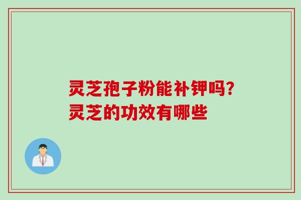 灵芝孢子粉能补钾吗？灵芝的功效有哪些