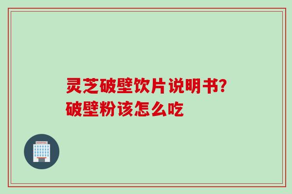 灵芝破壁饮片说明书？破壁粉该怎么吃