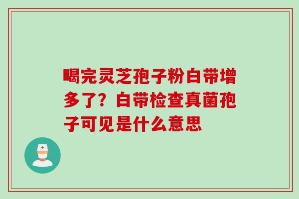 喝完灵芝孢子粉白带增多了?白带检查真菌孢子可见是什么意思 喝完灵芝孢子粉白带增多了?白带检查真菌孢子可见是什么意思