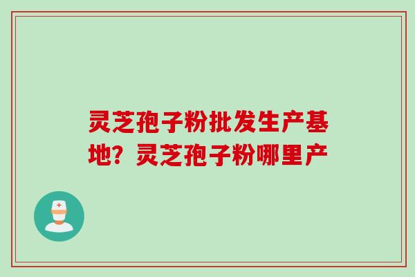 灵芝孢子粉批发生产基地？灵芝孢子粉哪里产