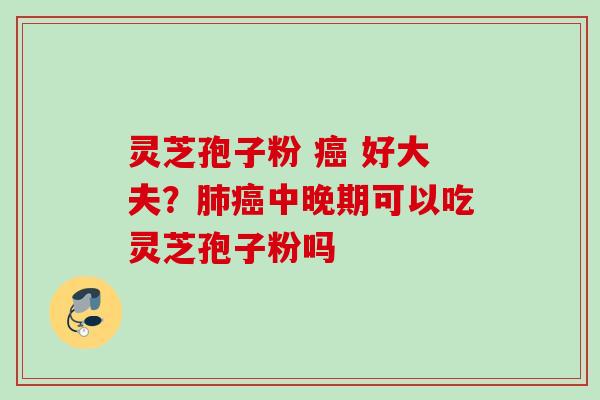 灵芝孢子粉 癌 好大夫？肺癌中晚期可以吃灵芝孢子粉吗