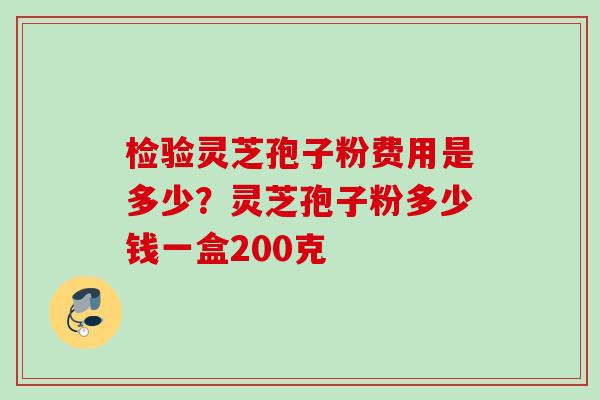 检验灵芝孢子粉费用是多少？灵芝孢子粉多少钱一盒200克