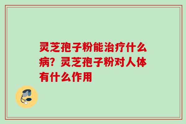 灵芝孢子粉能治疗什么病？灵芝孢子粉对人体有什么作用