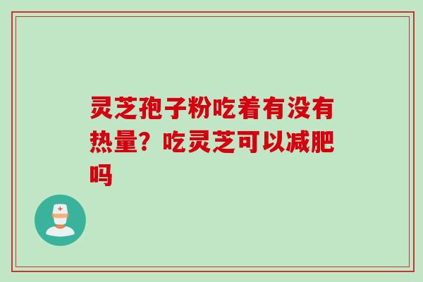 灵芝孢子粉吃着有没有热量?吃灵芝可以吗 灵芝孢子粉吃着有没有热量?吃灵芝可以吗