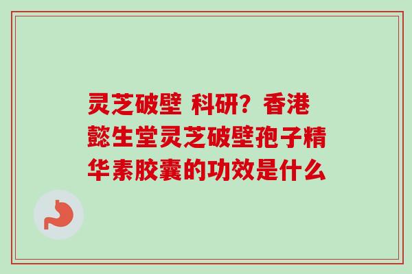 灵芝破壁 科研？香港懿生堂灵芝破壁孢子精华素胶囊的功效是什么