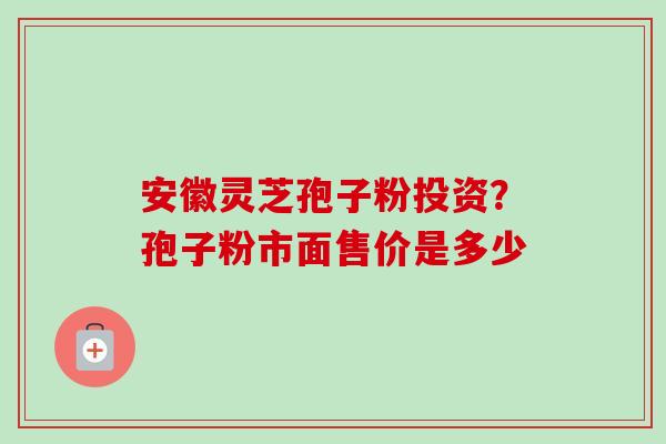 安徽灵芝孢子粉投资?孢子粉市面售价是多少 安徽灵芝孢子粉投资?孢子粉市面售价是多少