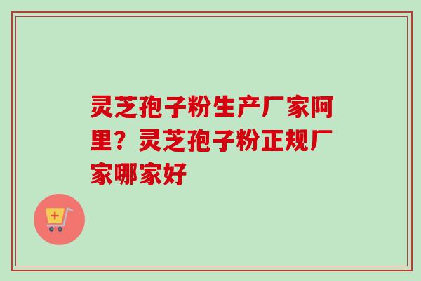 灵芝孢子粉生产厂家阿里？灵芝孢子粉正规厂家哪家好