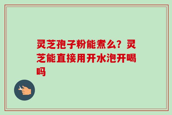 灵芝孢子粉能煮么？灵芝能直接用开水泡开喝吗