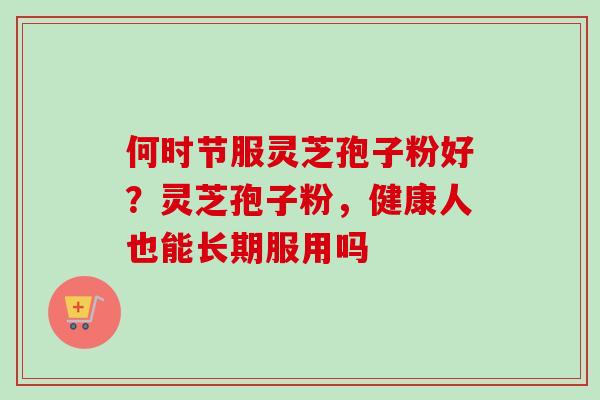 何时节服灵芝孢子粉好？灵芝孢子粉，健康人也能长期服用吗