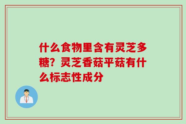 什么食物里含有灵芝多糖？灵芝香菇平菇有什么标志性成分