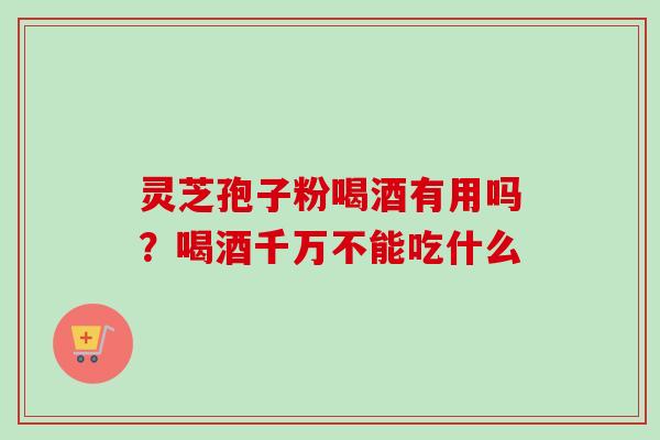 灵芝孢子粉喝酒有用吗?喝酒千万不能吃什么 灵芝孢子粉喝酒有用吗?喝酒千万不能吃什么