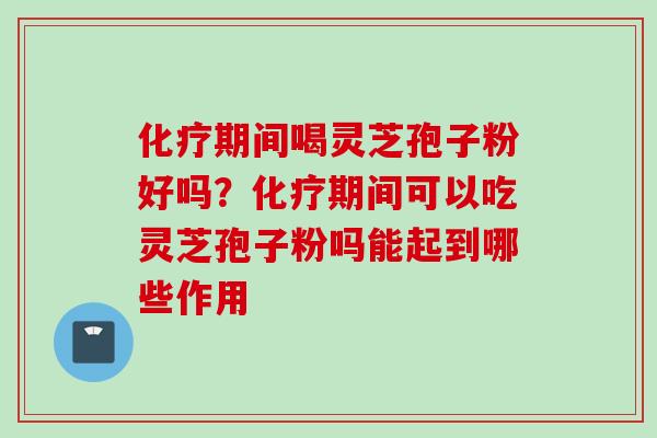 期间喝灵芝孢子粉好吗?期间可以吃灵芝孢子粉吗能起到哪些作用 期间喝灵芝孢子粉好吗?期间可以吃灵芝孢子粉吗能起到哪些作用