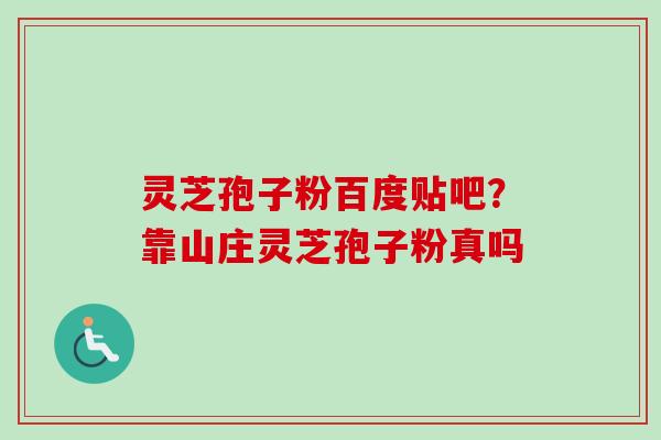 灵芝孢子粉百度贴吧?靠山庄灵芝孢子粉真吗 灵芝孢子粉百度贴吧?靠山庄灵芝孢子粉真吗