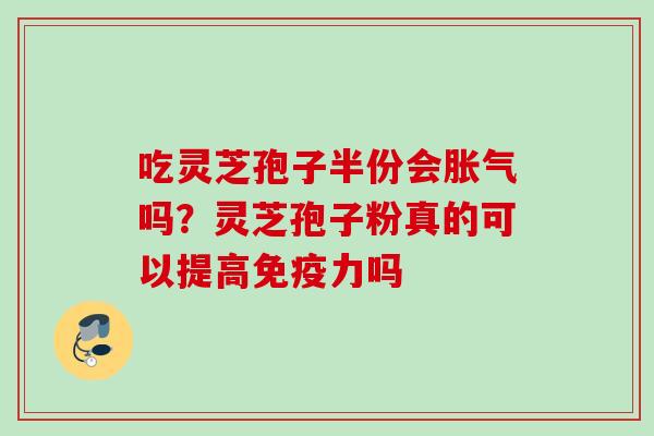 吃灵芝孢子半份会胀气吗？灵芝孢子粉真的可以提高免疫力吗